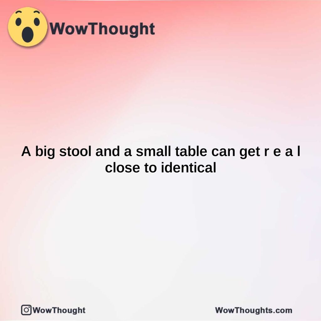 a-big-stool-and-a-small-table-can-get-r-e-a-l-close-to-identical