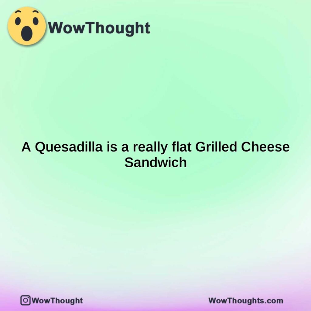 a-quesadilla-is-a-really-flat-grilled-cheese-sandwich