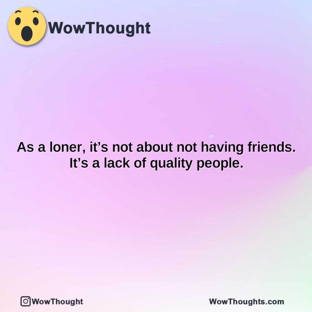 as-a-loner-its-not-about-not-having-friends.-its-a-lack-of-quality-people.