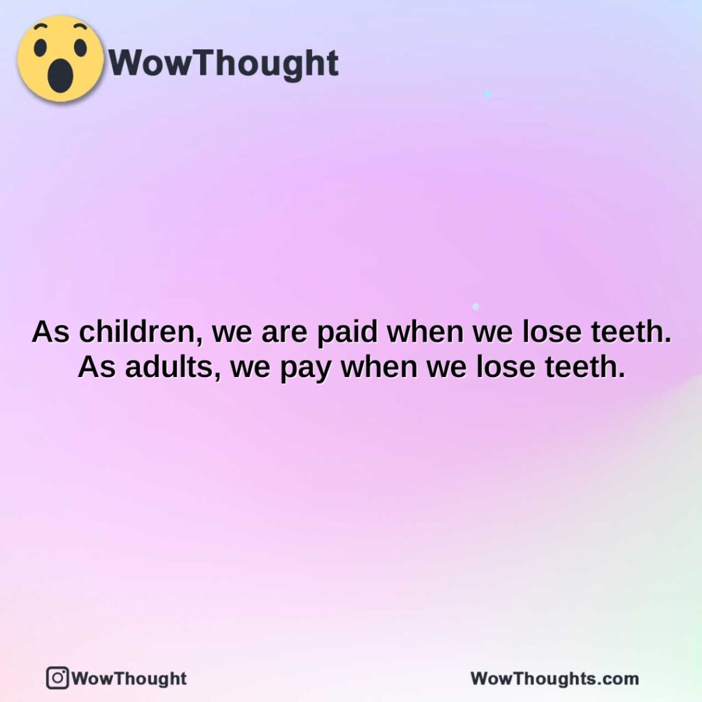 as-children-we-are-paid-when-we-lose-teeth.-as-adults-we-pay-when-we-lose-teeth.