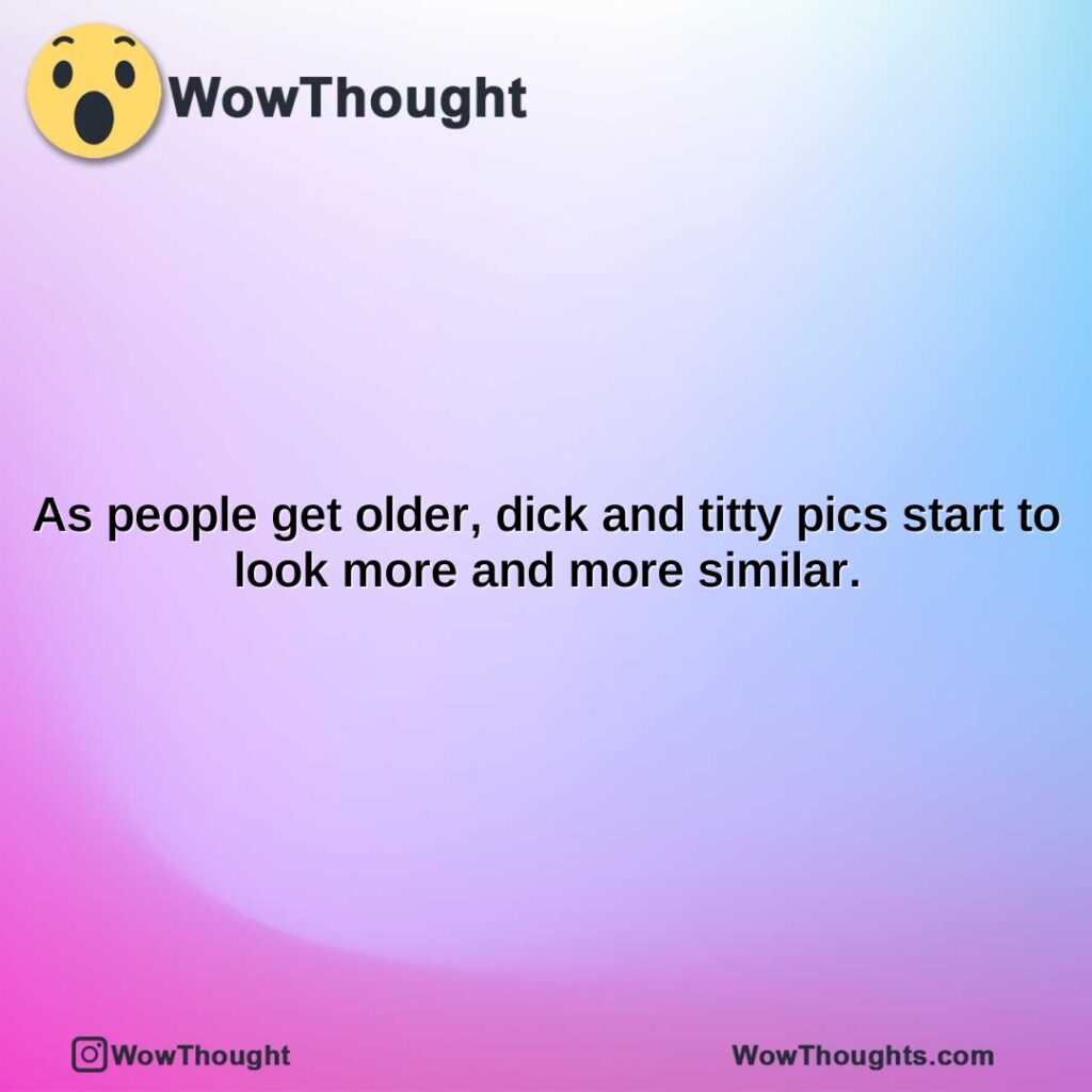 as-people-get-older-dick-and-titty-pics-start-to-look-more-and-more-similar.1