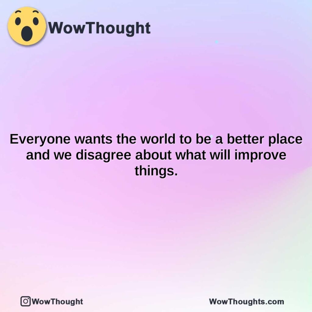 everyone-wants-the-world-to-be-a-better-place-and-we-disagree-about-what-will-improve-things.