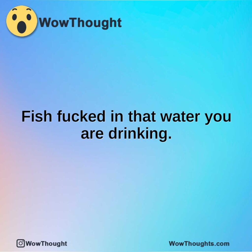 fish-fucked-in-that-water-you-are-drinking.