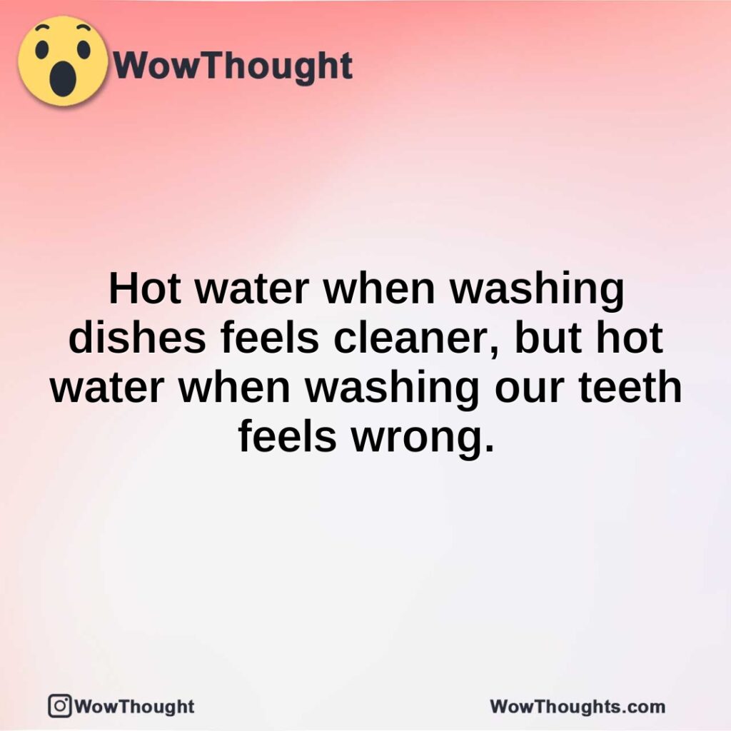 hot-water-when-washing-dishes-feels-cleaner-but-hot-water-when-washing-our-teeth-feels-wrong.