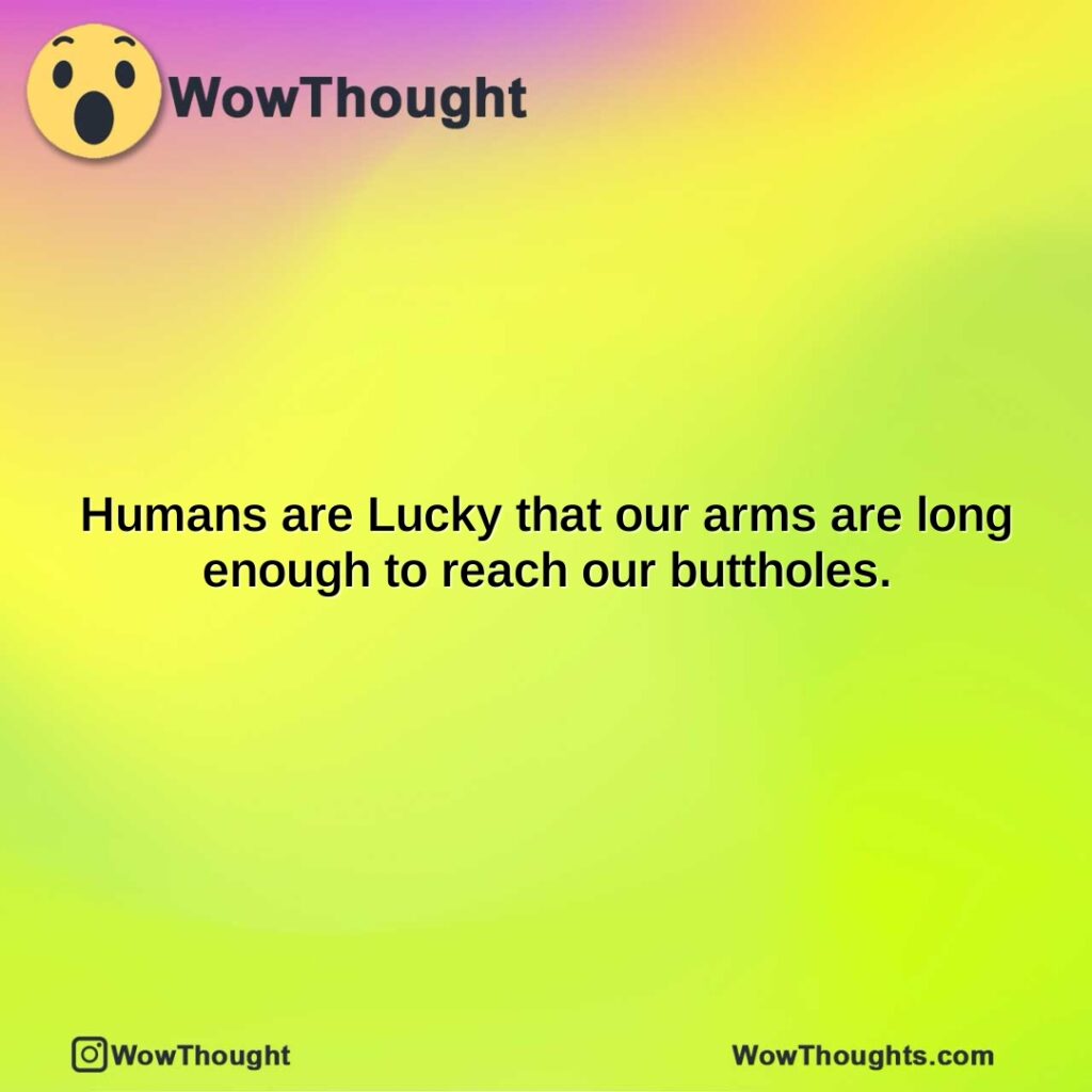 humans-are-lucky-that-our-arms-are-long-enough-to-reach-our-buttholes.