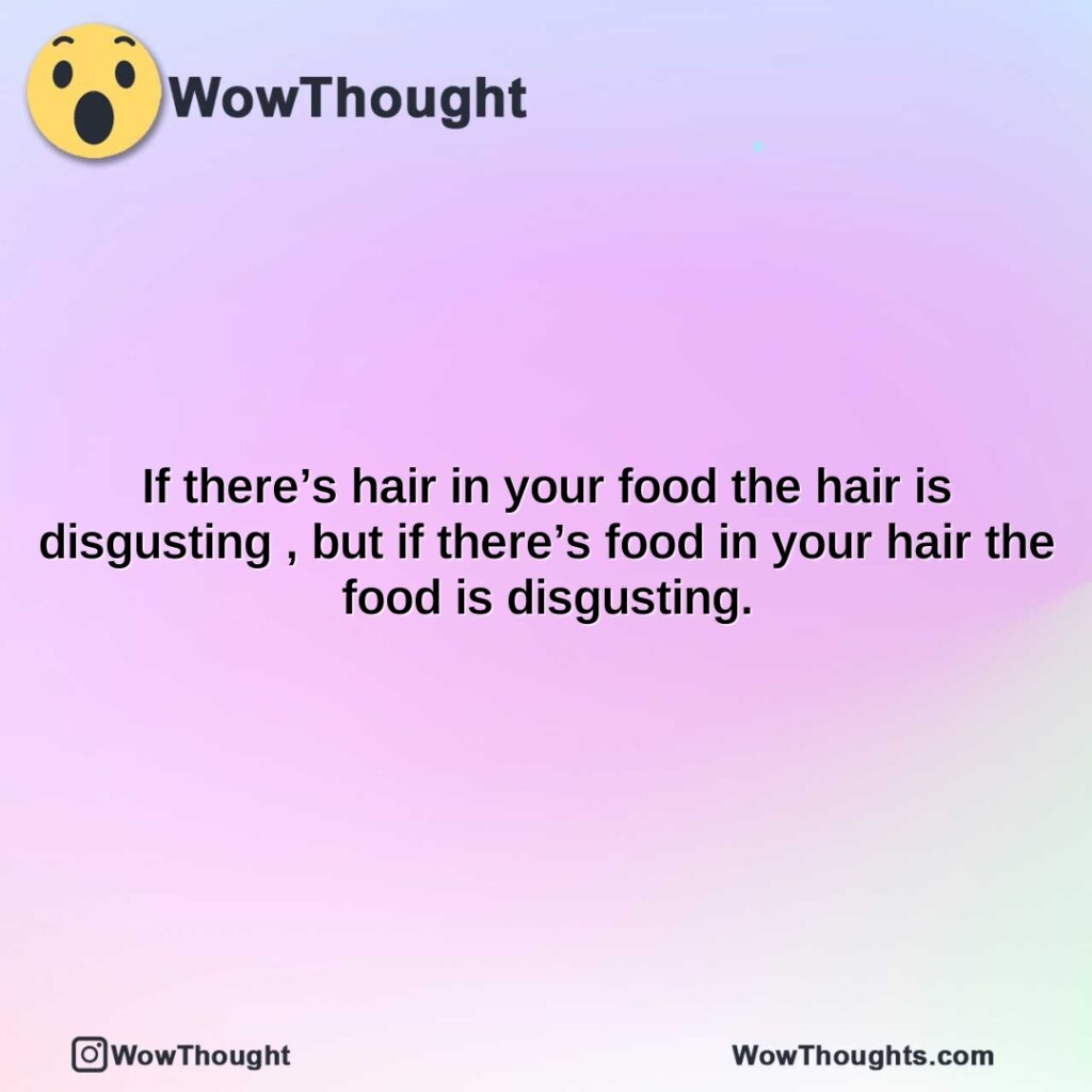 if-theres-hair-in-your-food-the-hair-is-disgusting-but-if-theres-food-in-your-hair-the-food-is-disgusting.