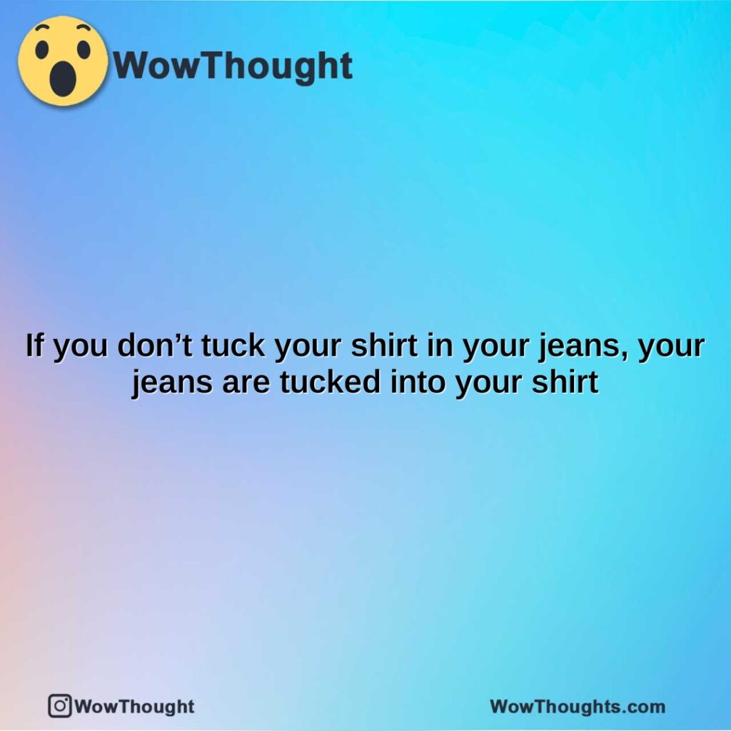 if-you-dont-tuck-your-shirt-in-your-jeans-your-jeans-are-tucked-into-your-shirt