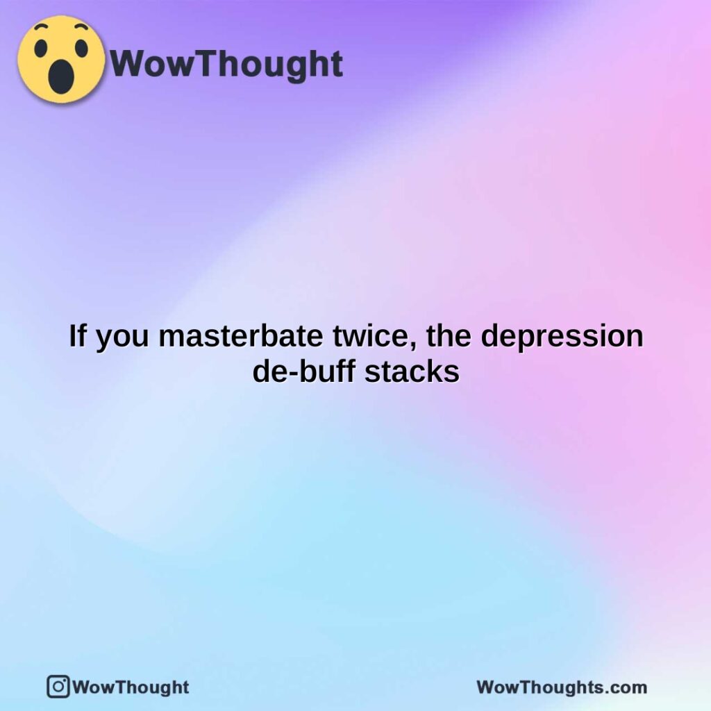 if-you-masterbate-twice-the-depression-de-buff-stacks