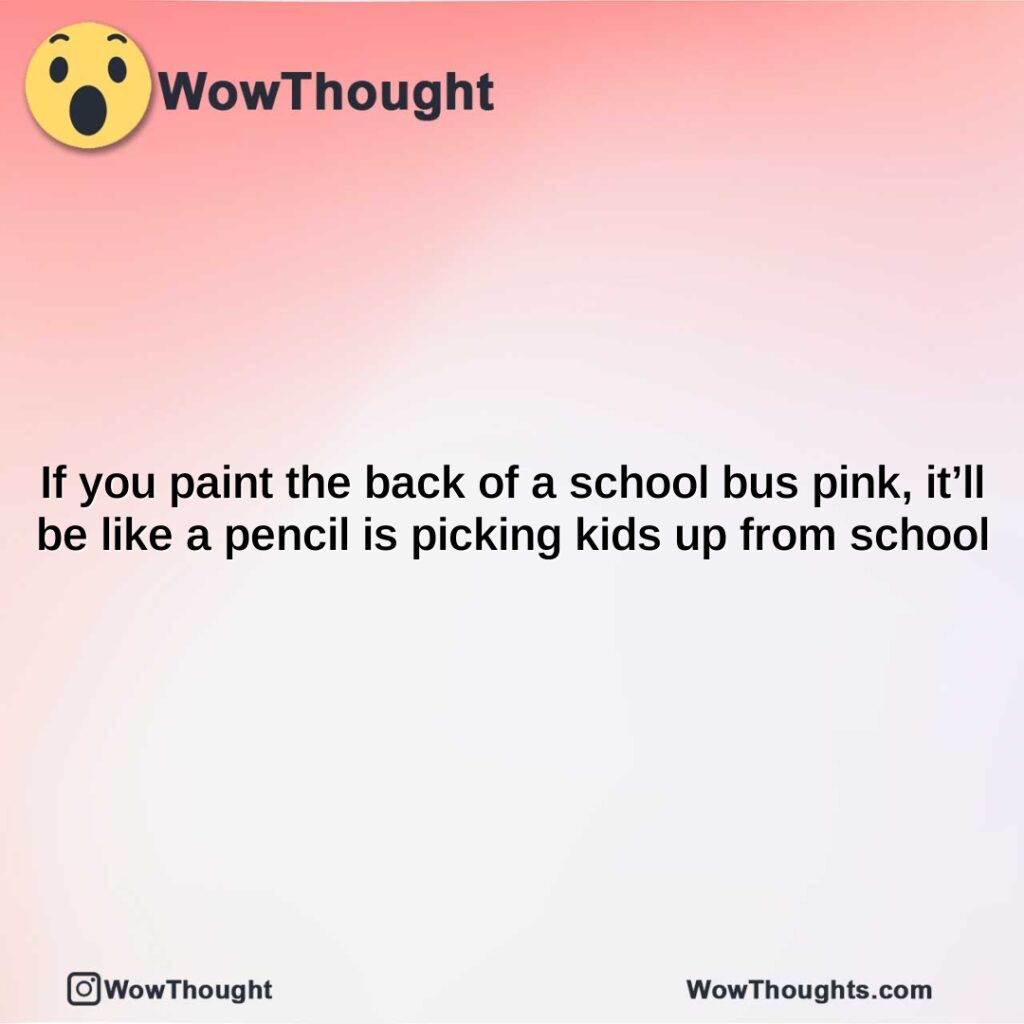 if-you-paint-the-back-of-a-school-bus-pink-itll-be-like-a-pencil-is-picking-kids-up-from-school