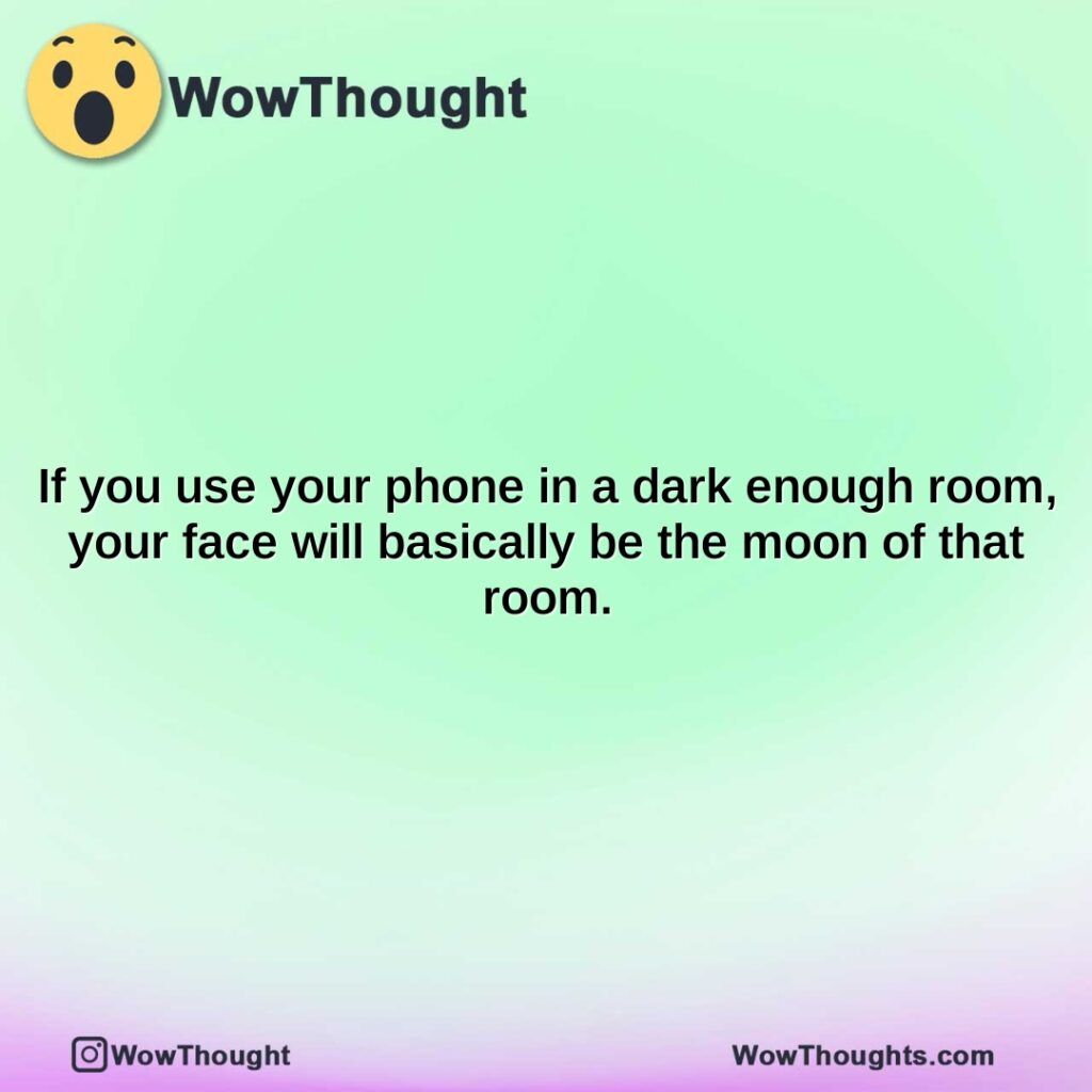 if-you-use-your-phone-in-a-dark-enough-room-your-face-will-basically-be-the-moon-of-that-room.