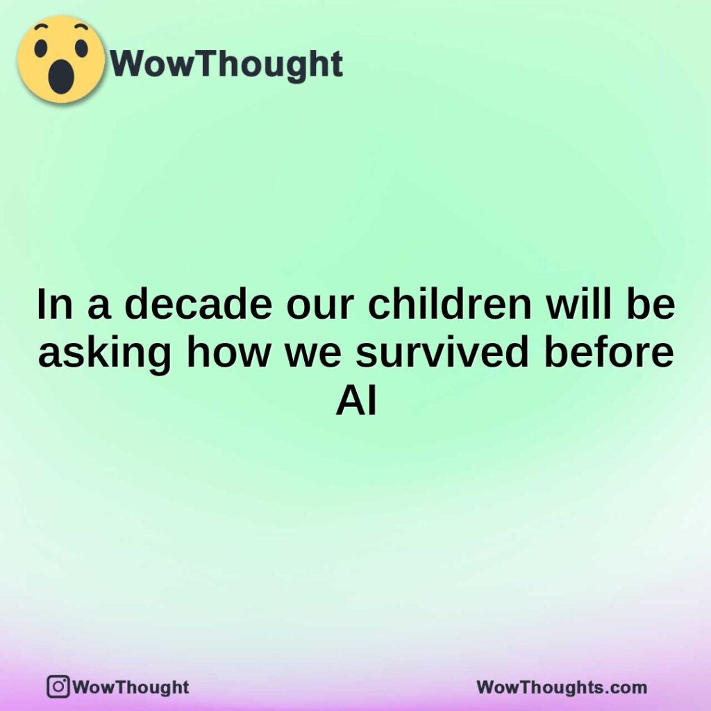 in-a-decade-our-children-will-be-asking-how-we-survived-before-ai