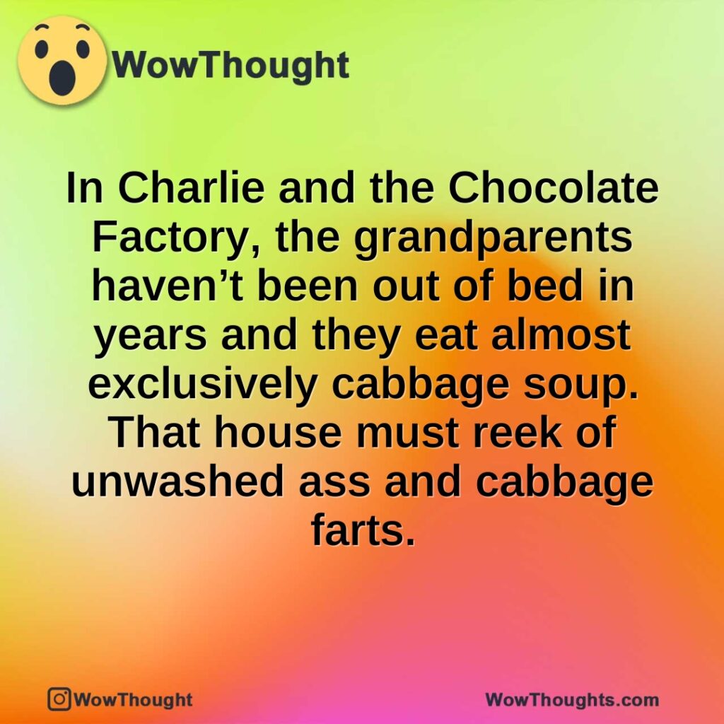 in-charlie-and-the-chocolate-factory-the-grandparents-havent-been-out-of-bed-in-years-and-they-eat-almost-exclusively-cabbage-soup.-that-house-must-reek-of-unwashed-ass-and-cabbage-farts.