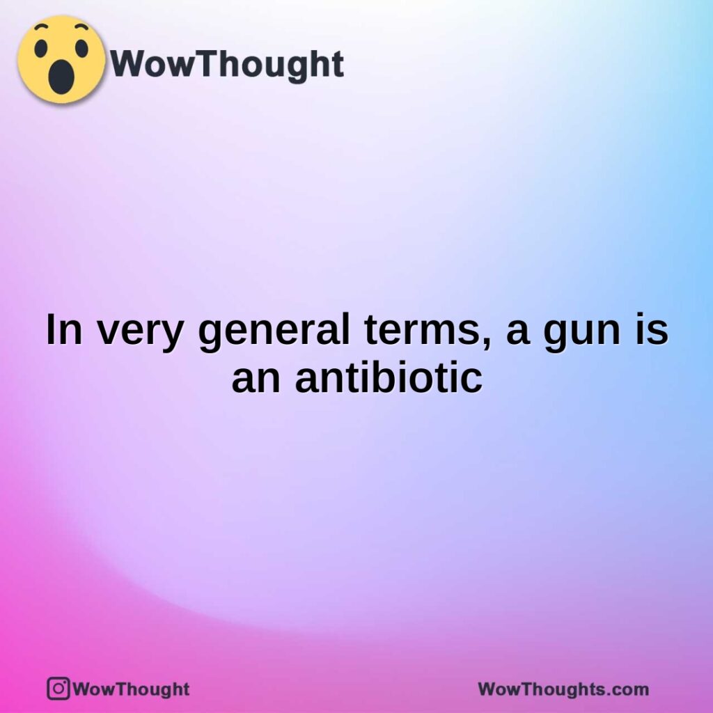 in-very-general-terms-a-gun-is-an-antibiotic