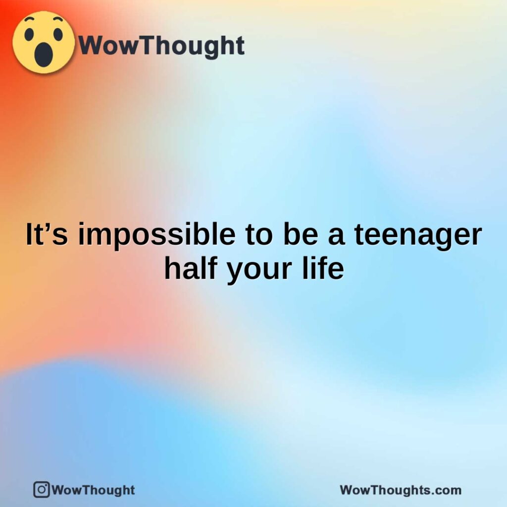 its-impossible-to-be-a-teenager-half-your-life