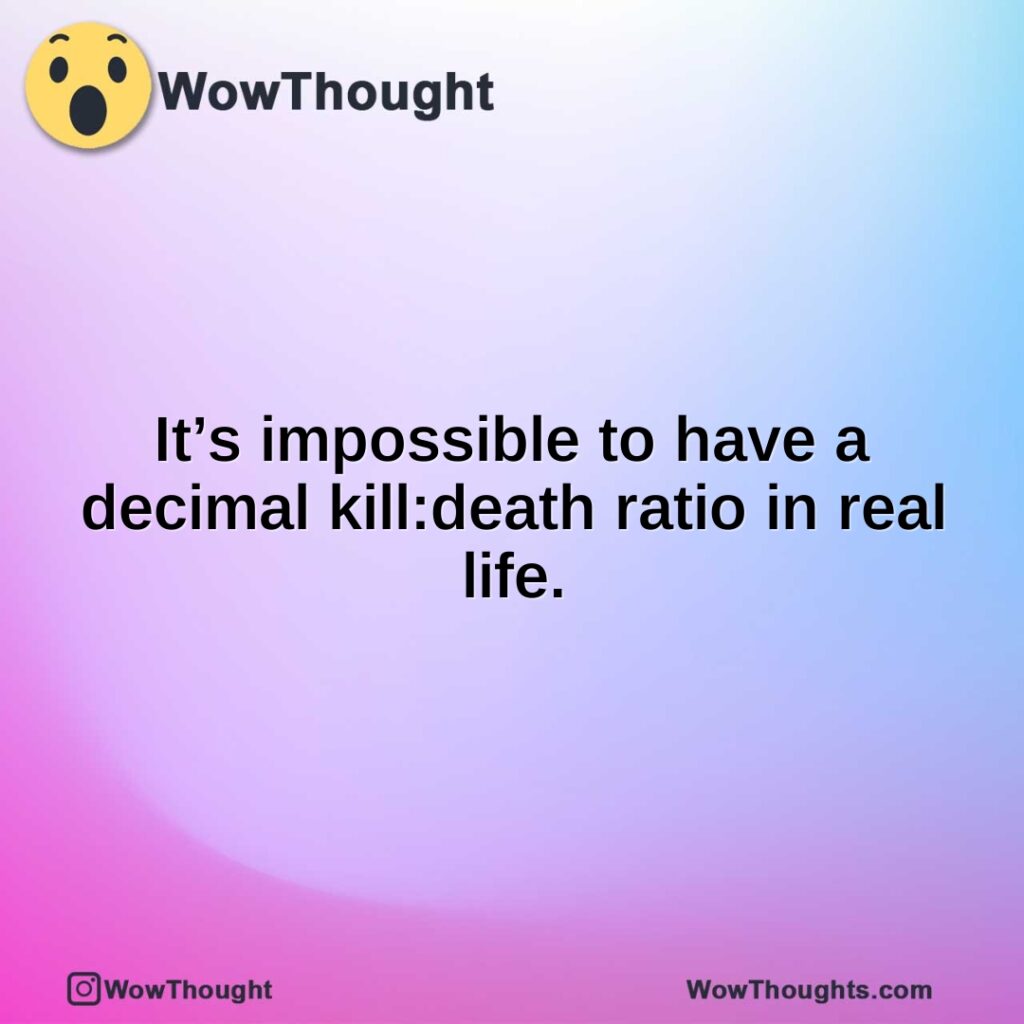 its-impossible-to-have-a-decimal-killdeath-ratio-in-real-life.