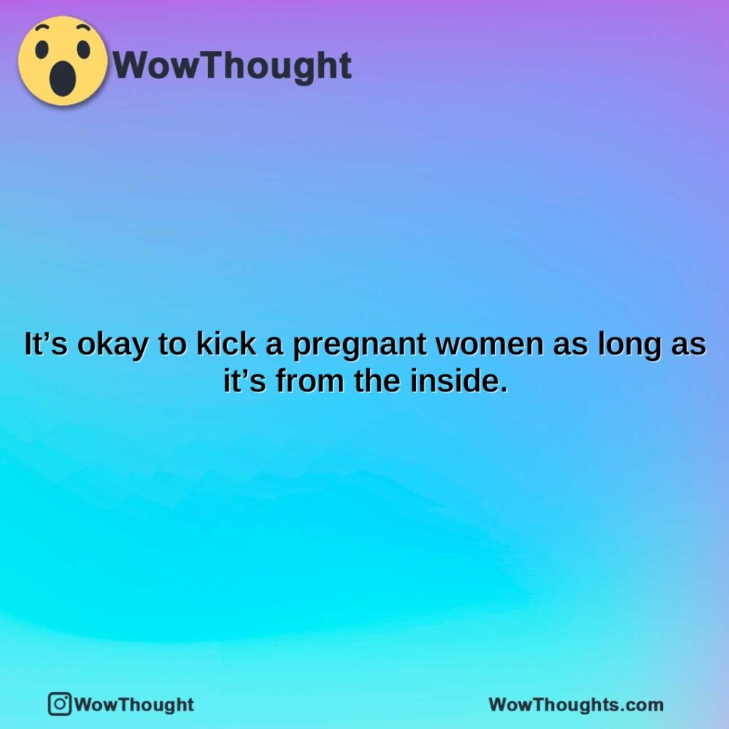 its-okay-to-kick-a-pregnant-women-as-long-as-its-from-the-inside.