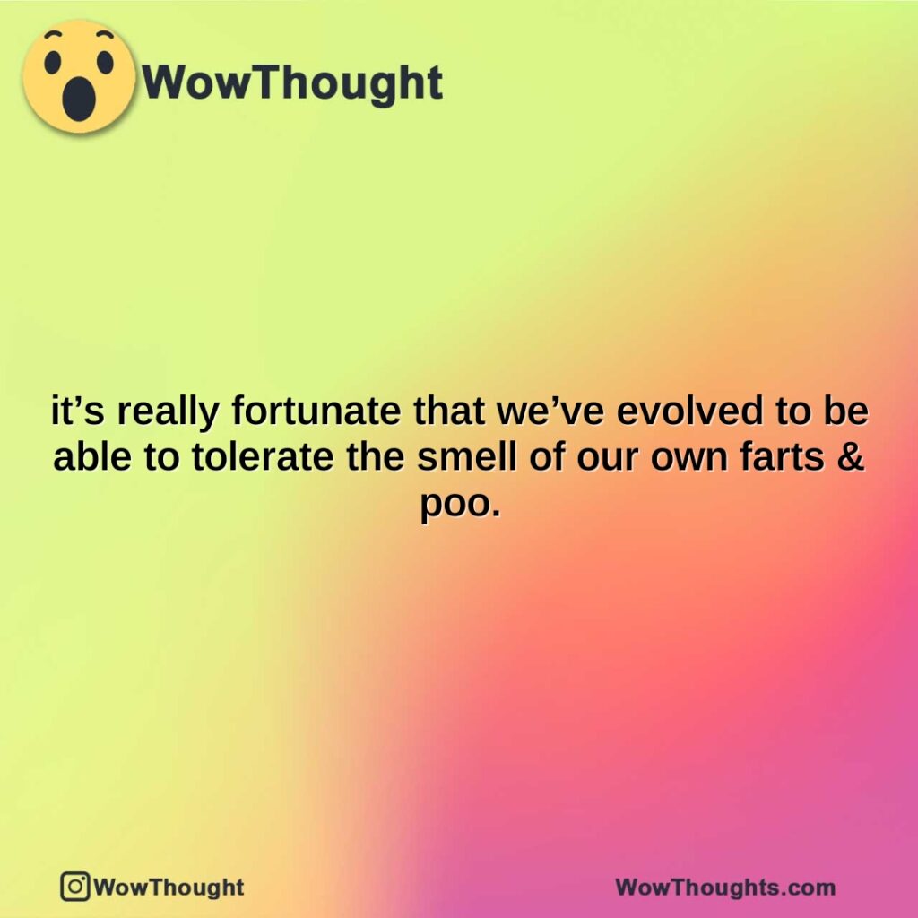 its-really-fortunate-that-weve-evolved-to-be-able-to-tolerate-the-smell-of-our-own-farts-poo.