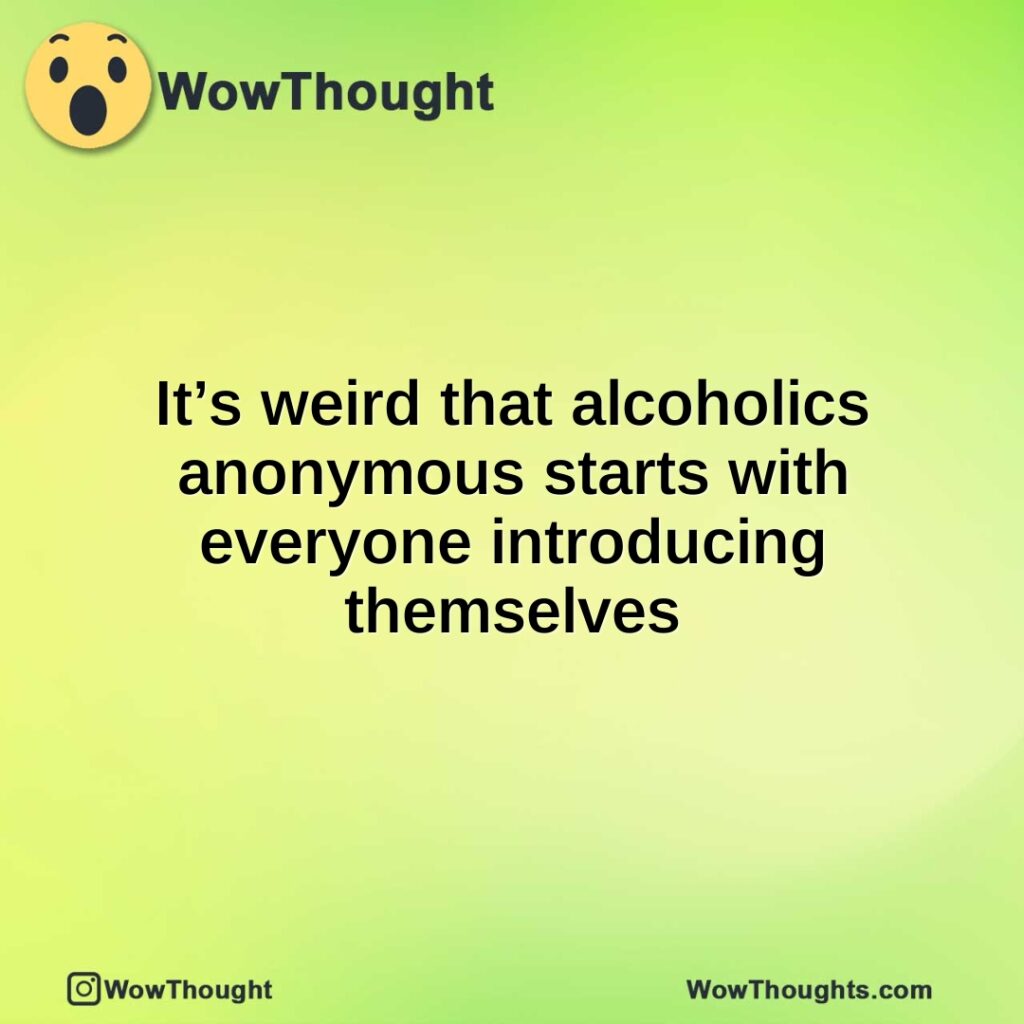 its-weird-that-alcoholics-anonymous-starts-with-everyone-introducing-themselves