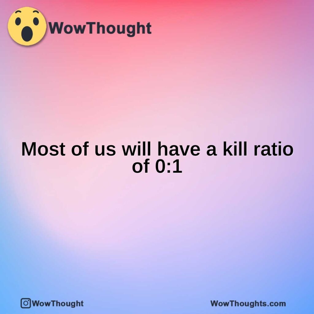 most-of-us-will-have-a-kill-ratio-of-01