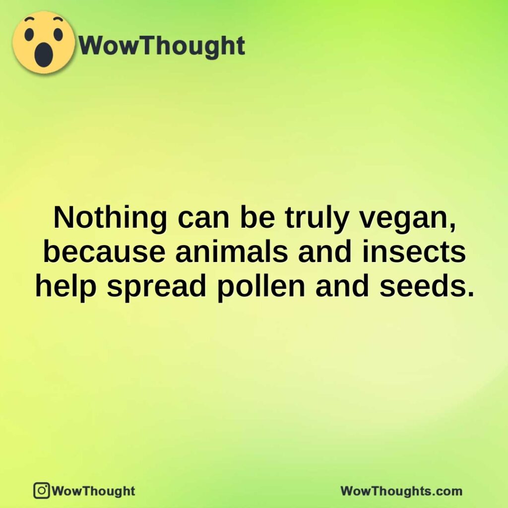 nothing-can-be-truly-vegan-because-animals-and-insects-help-spread-pollen-and-seeds.