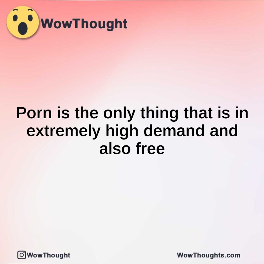 porn-is-the-only-thing-that-is-in-extremely-high-demand-and-also-free