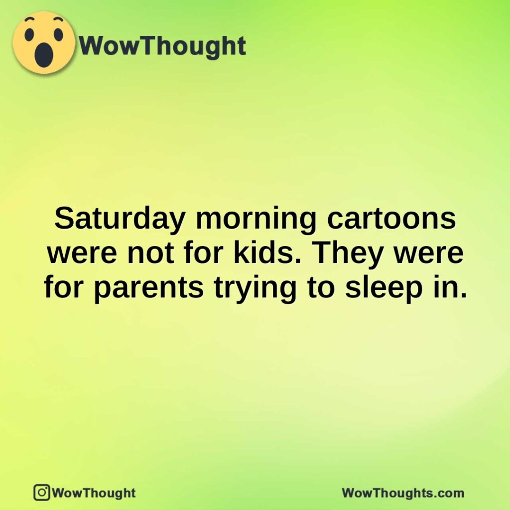 saturday-morning-cartoons-were-not-for-kids.-they-were-for-parents-trying-to-sleep-in.