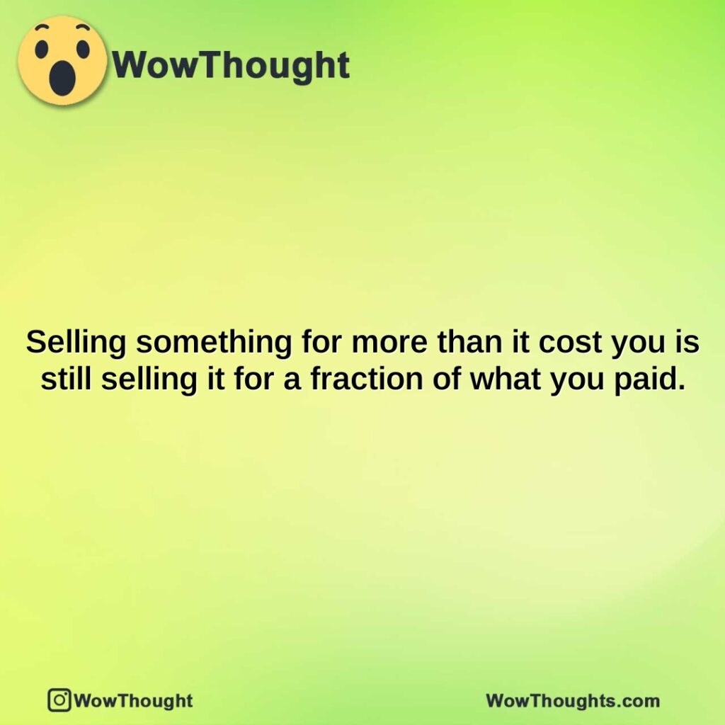 selling-something-for-more-than-it-cost-you-is-still-selling-it-for-a-fraction-of-what-you-paid.