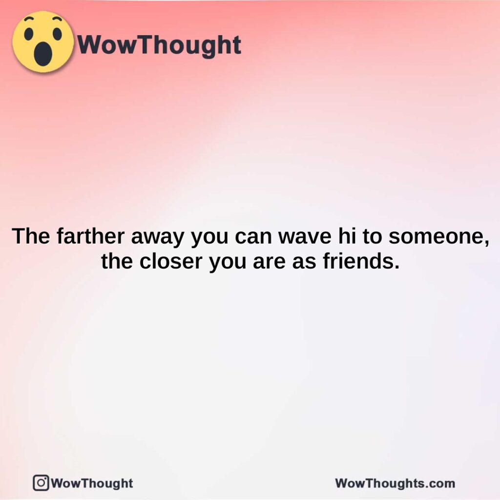 the-farther-away-you-can-wave-hi-to-someone-the-closer-you-are-as-friends.