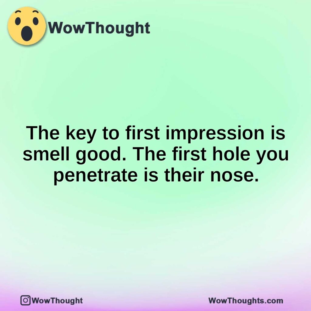 the-key-to-first-impression-is-smell-good.-the-first-hole-you-penetrate-is-their-nose.