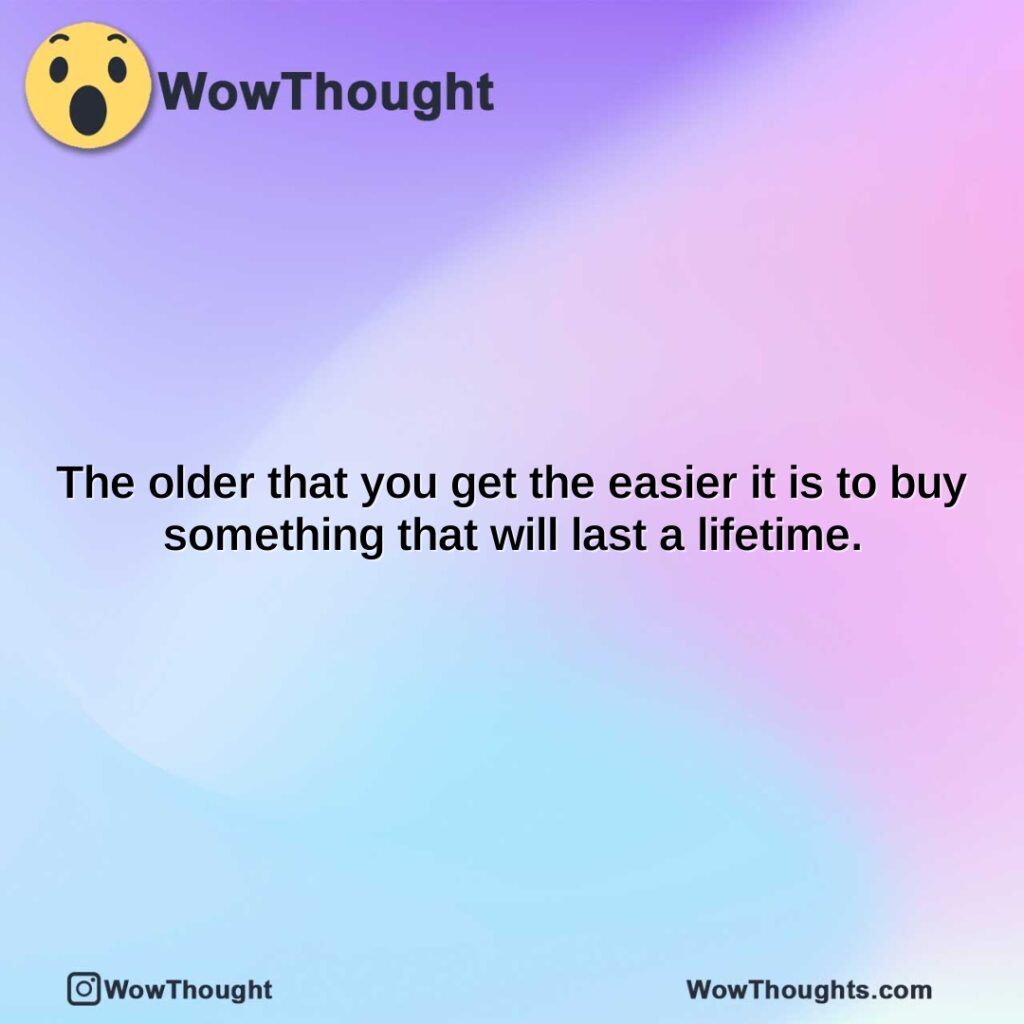 the-older-that-you-get-the-easier-it-is-to-buy-something-that-will-last-a-lifetime.