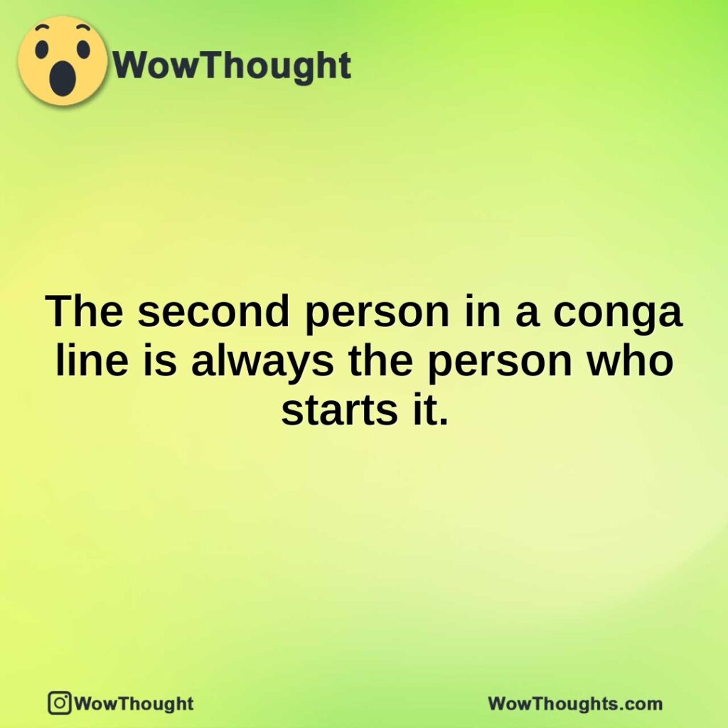 the-second-person-in-a-conga-line-is-always-the-person-who-starts-it.