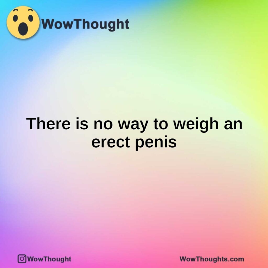 there-is-no-way-to-weigh-an-erect-penis