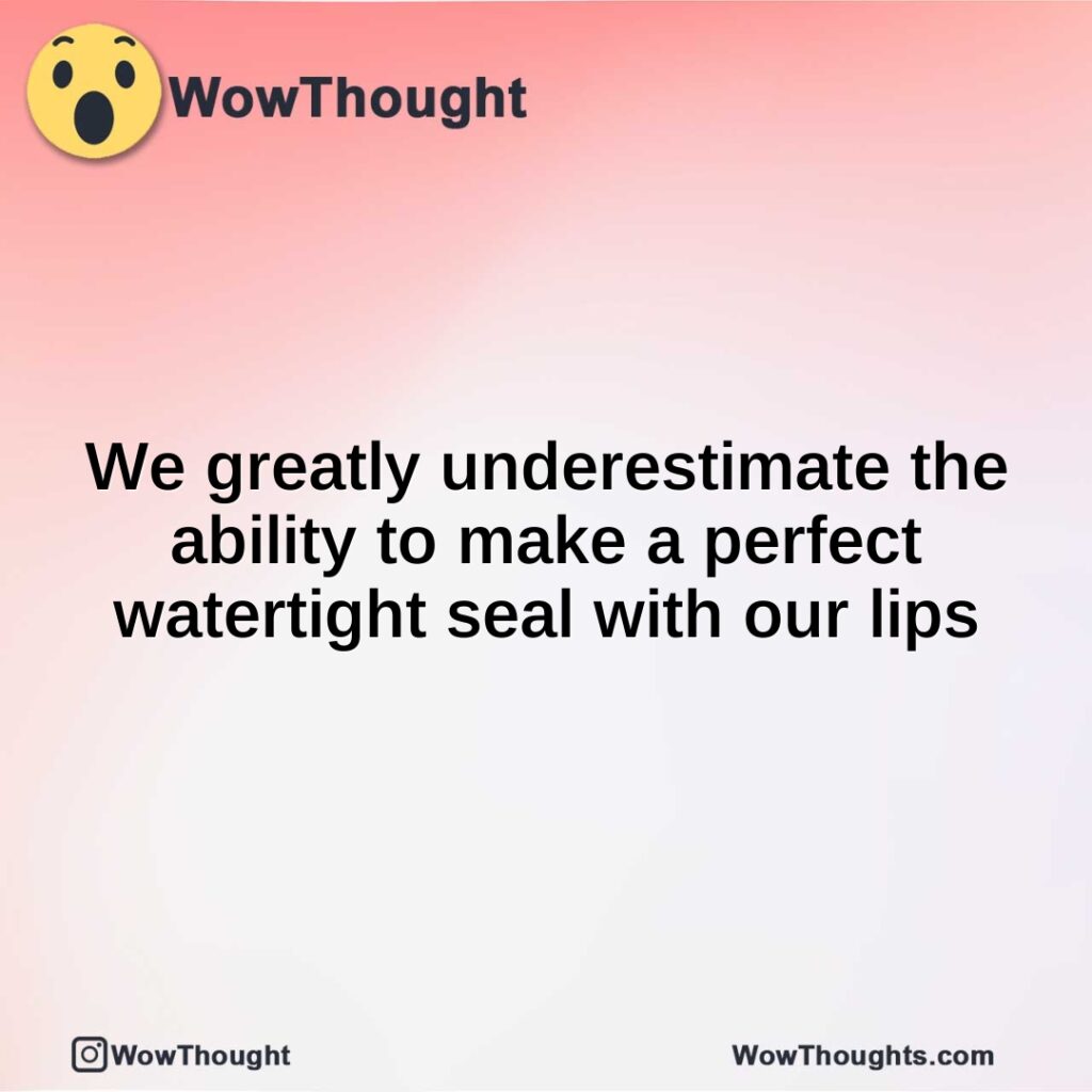 we-greatly-underestimate-the-ability-to-make-a-perfect-watertight-seal-with-our-lips