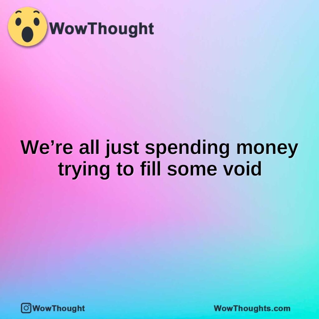 were-all-just-spending-money-trying-to-fill-some-void