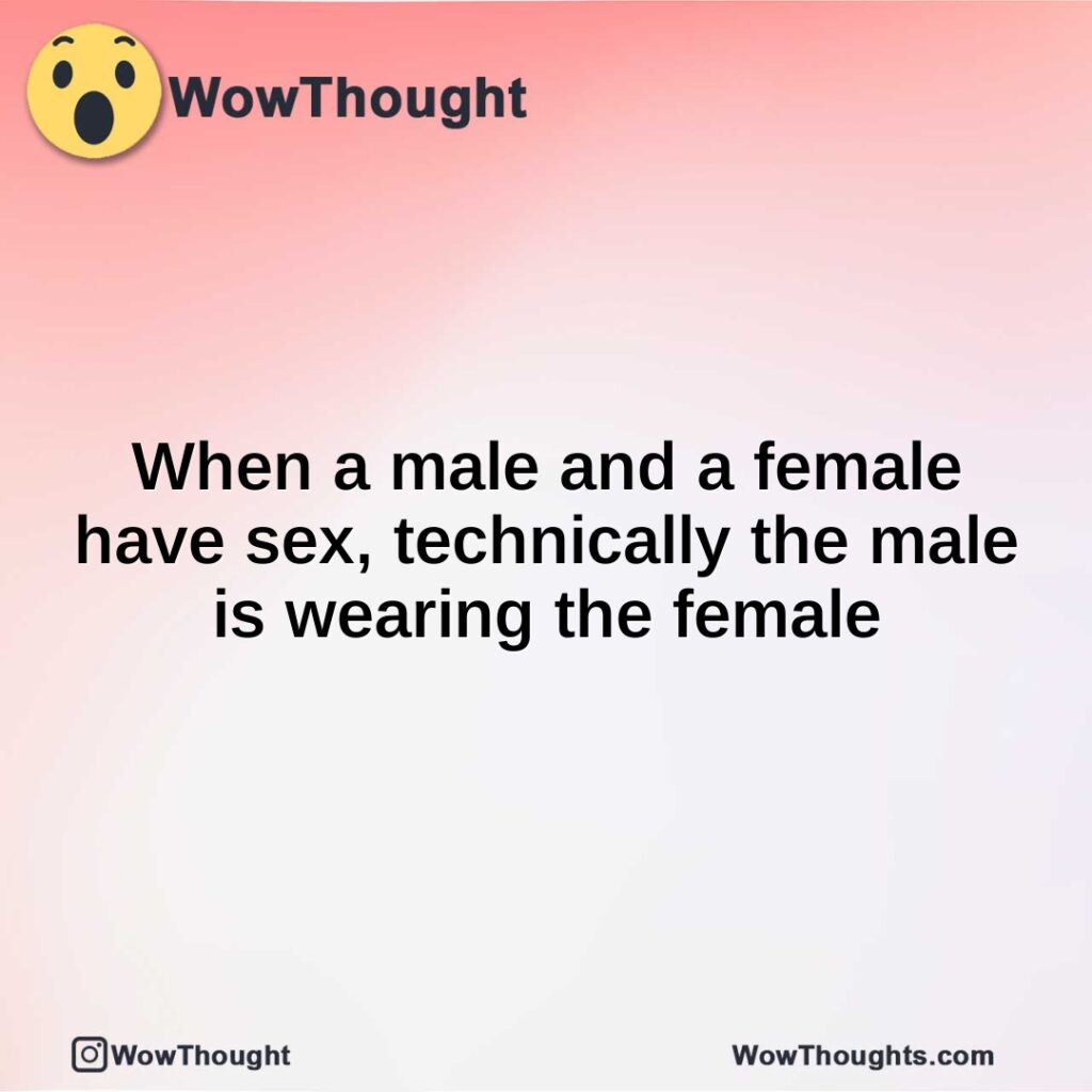 when-a-male-and-a-female-have-sex-technically-the-male-is-wearing-the-female