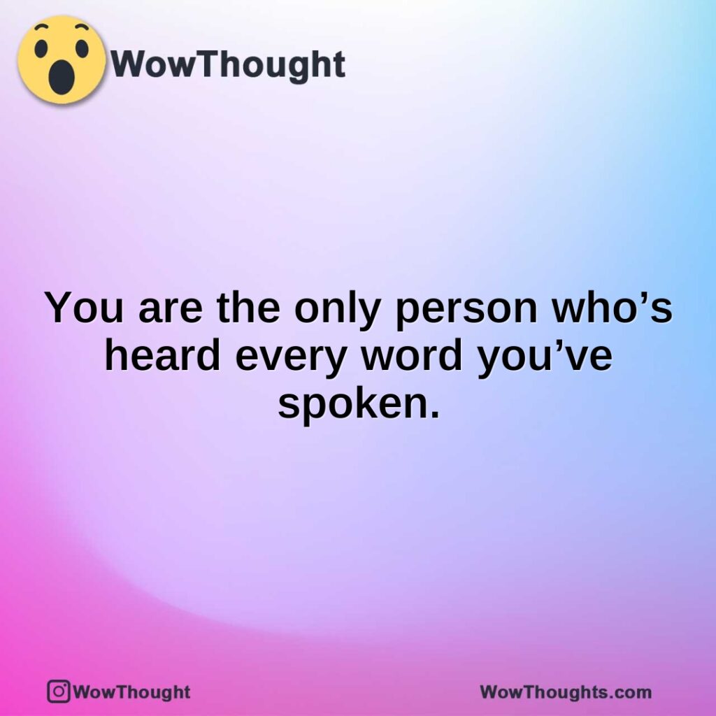 you-are-the-only-person-whos-heard-every-word-youve-spoken.