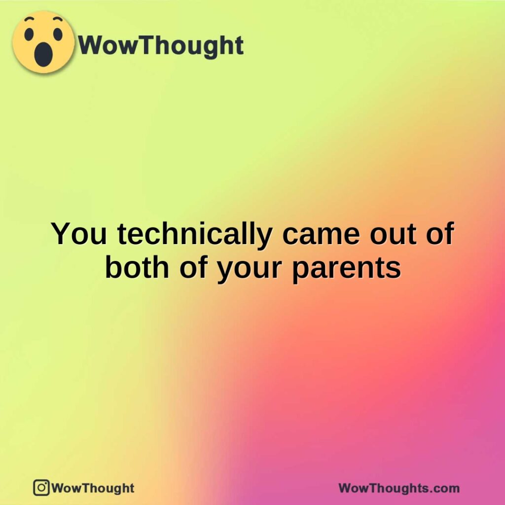 you-technically-came-out-of-both-of-your-parents