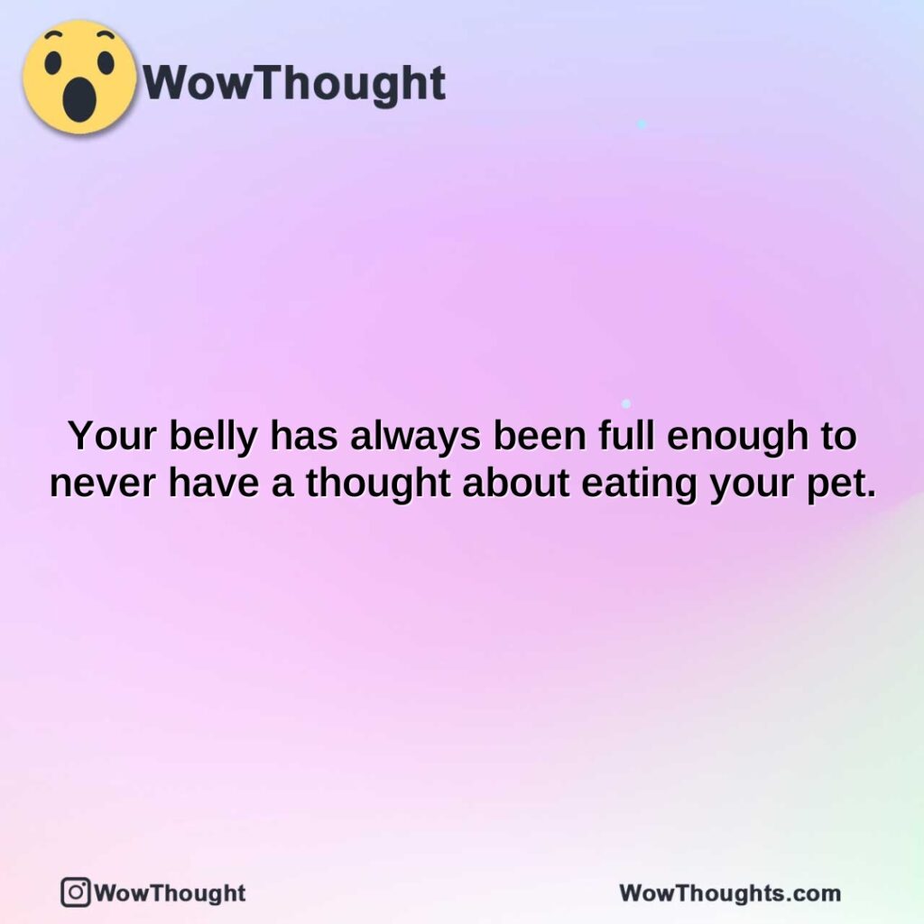 your-belly-has-always-been-full-enough-to-never-have-a-thought-about-eating-your-pet.