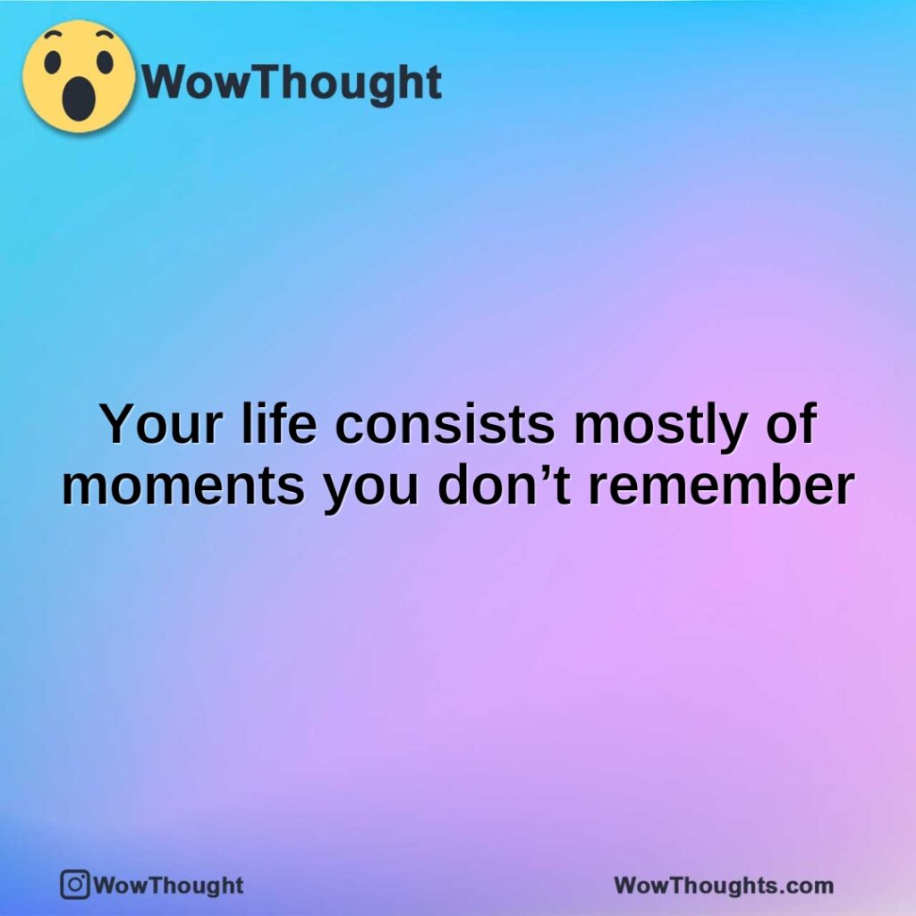 your-life-consists-mostly-of-moments-you-dont-remember