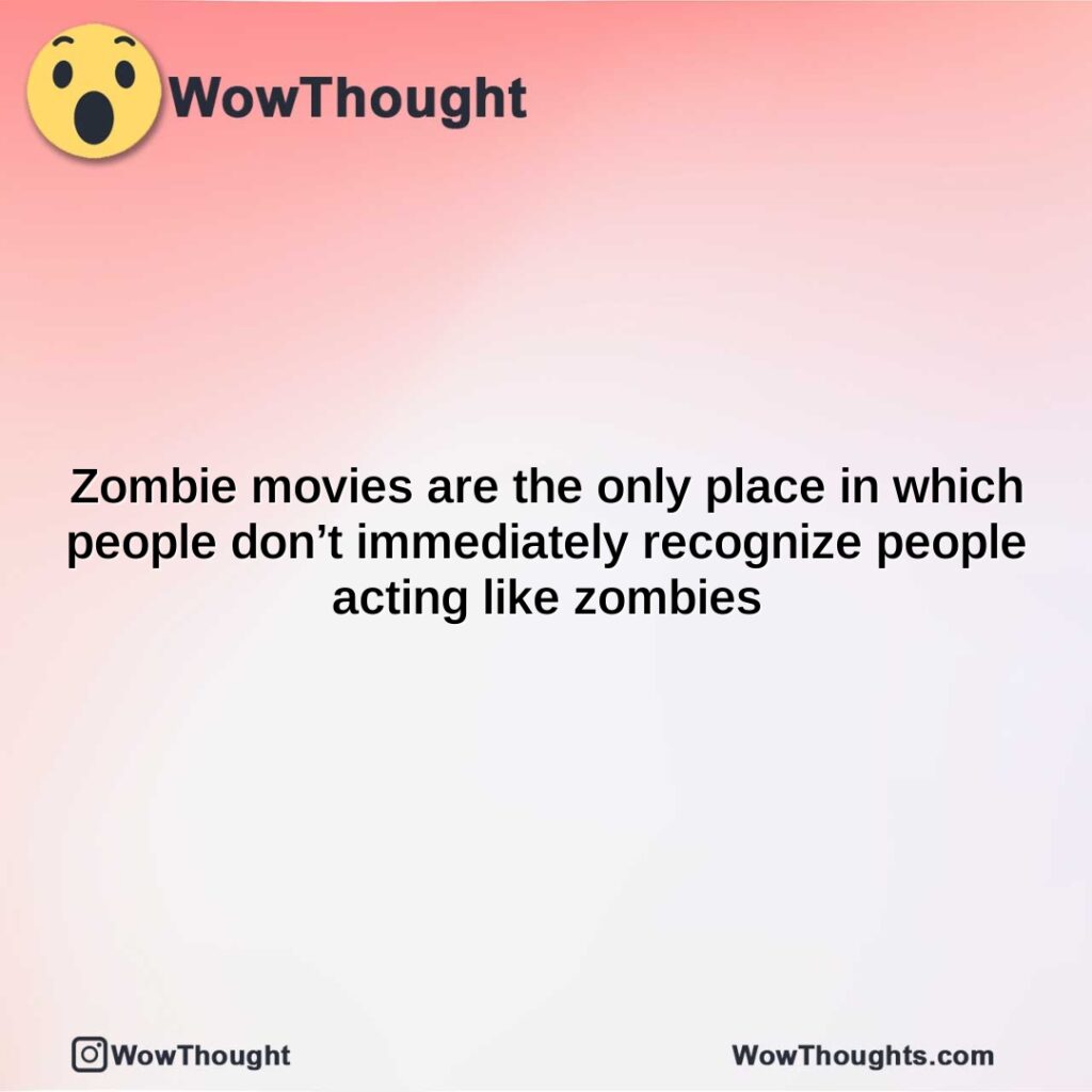 zombie-movies-are-the-only-place-in-which-people-dont-immediately-recognize-people-acting-like-zombies