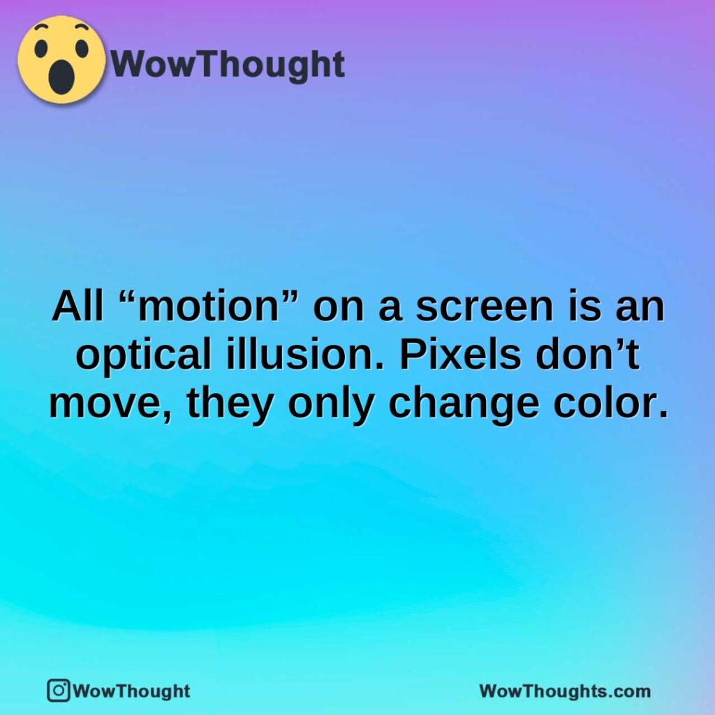 All “motion” on a screen is an optical illusion. Pixels don’t move, they only change color.