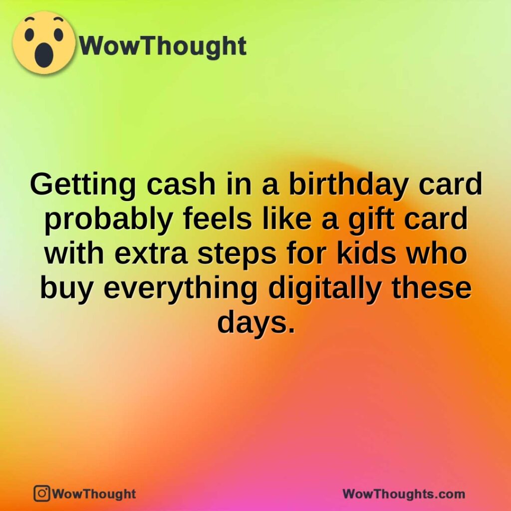 Getting cash in a birthday card probably feels like a gift card with extra steps for kids who buy everything digitally these days.