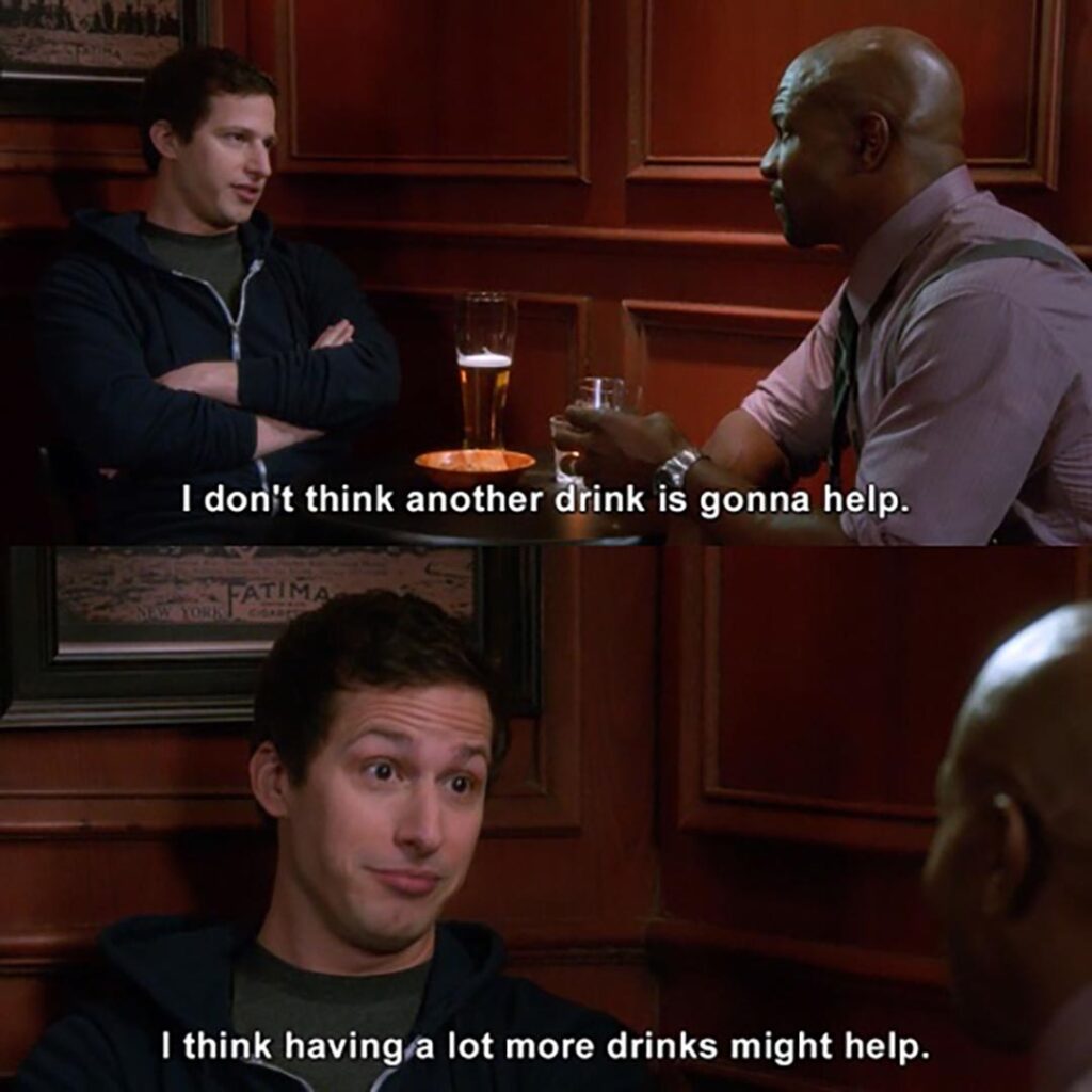 I dont’ think another drink is gonna help (Brooklyn Nine-Nine)