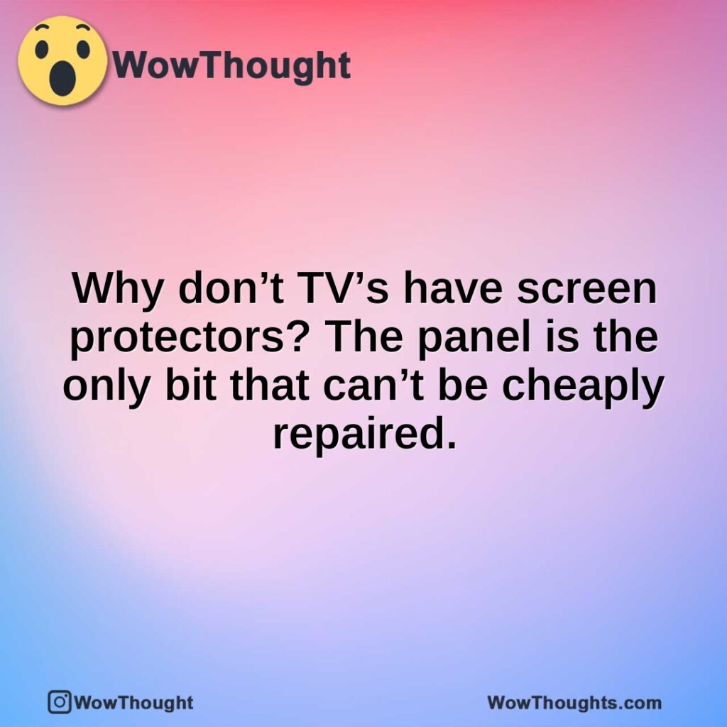 Why don’t TV’s have screen protectors. The panel is the only bit that can’t be cheaply repaired