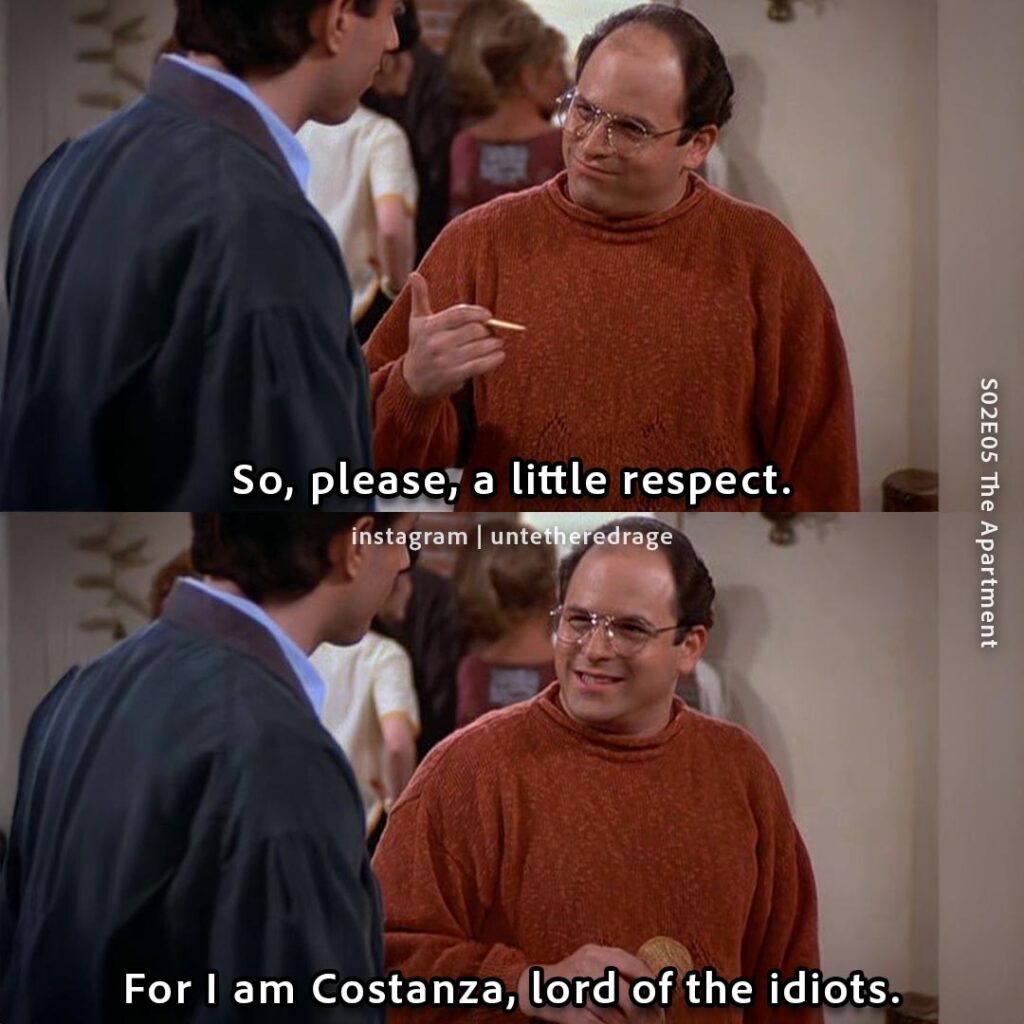 So, please, a little respect. For I am Costanza, lord of the idiots. - George Costanza, Seinfeld, S02E05 The Apartment