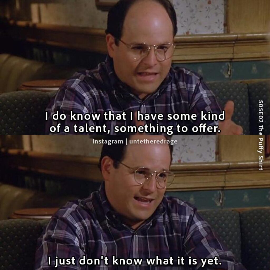 I do know that I have some kind of a talent, something to offer. I just don't know what it is yet. - George Costanza, Seinfeld, S05E02 The Puffy Shirt