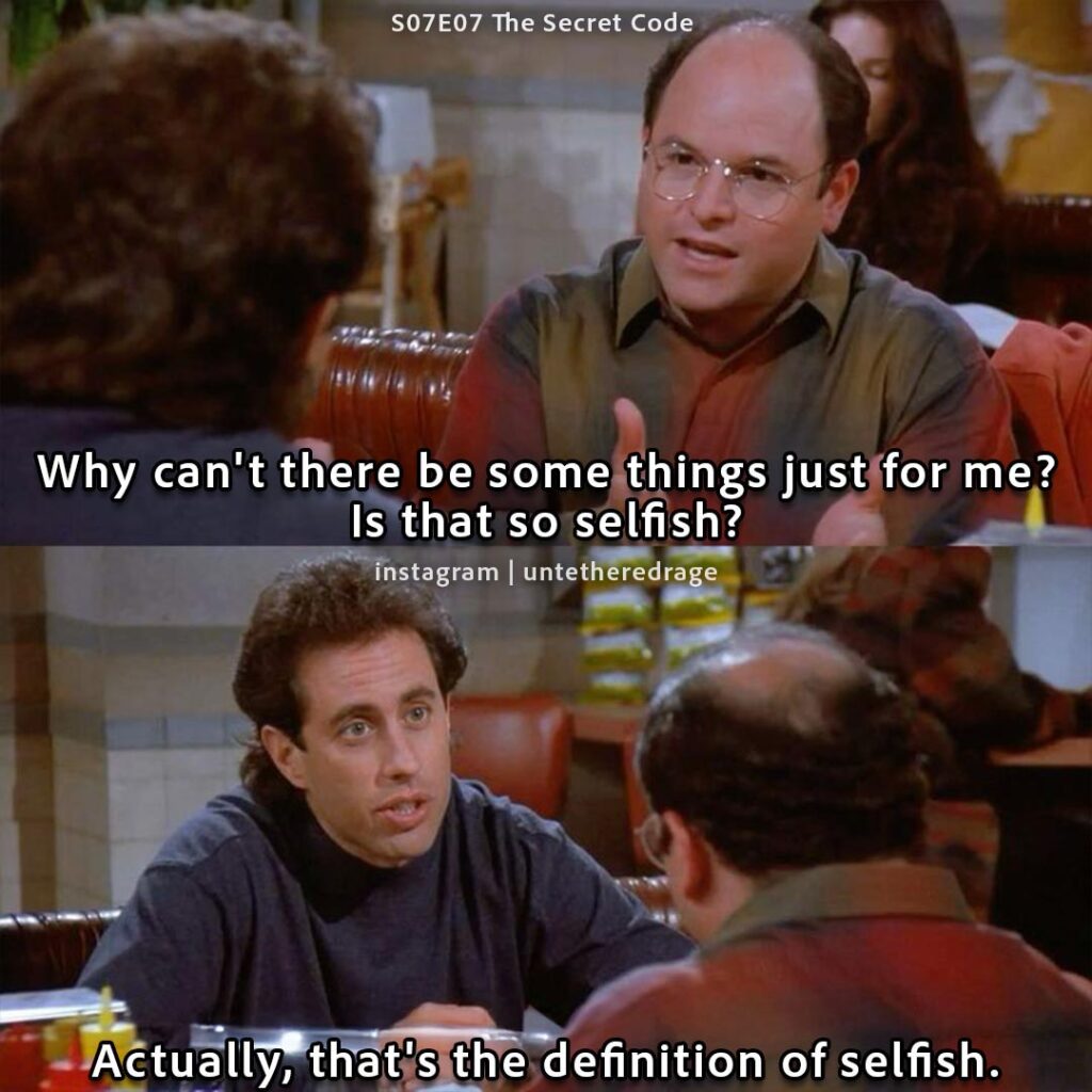 Why can't there be some things just for me? Is that so selfish? Actually, that's the definition of selfish. - George Costanza, Seinfeld, S07E07 The Secret Code