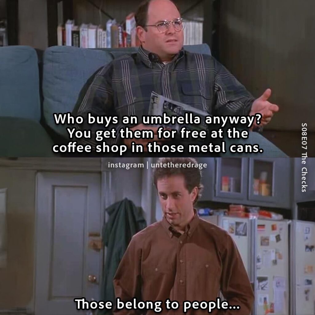 Who buys an umbrella anyway? You get them for free at the coffee shop in those metal cans. Those belong to people... - George Costanza, Seinfeld, S08E07 The Checks