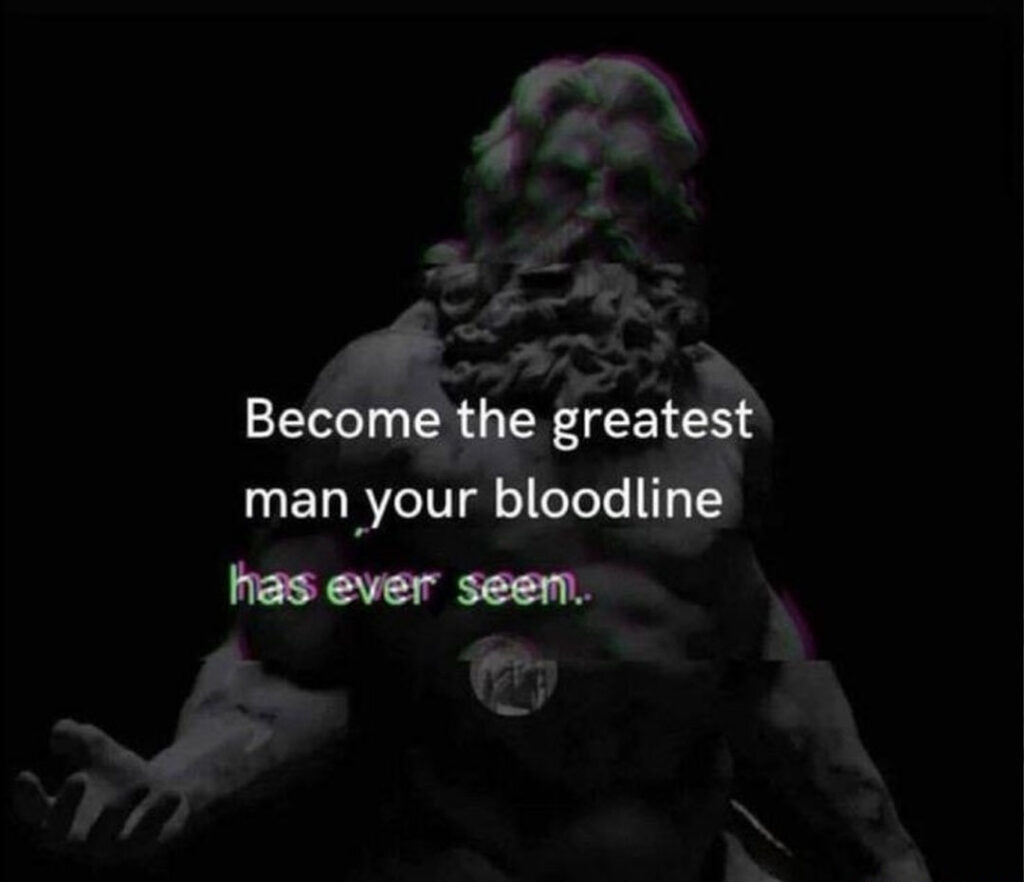 Become the greatest man (or woman) your bloodline has ever seen