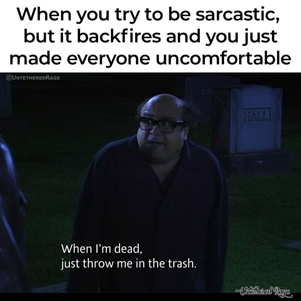 When you try to be sarcastic, but it backfires and you just made everyone uncomfortable